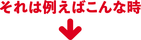 それは例えばこんな時
